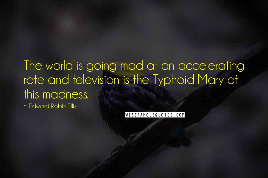 Edward Robb Ellis Quotes: The world is going mad at an accelerating rate and television is the Typhoid Mary of this madness.