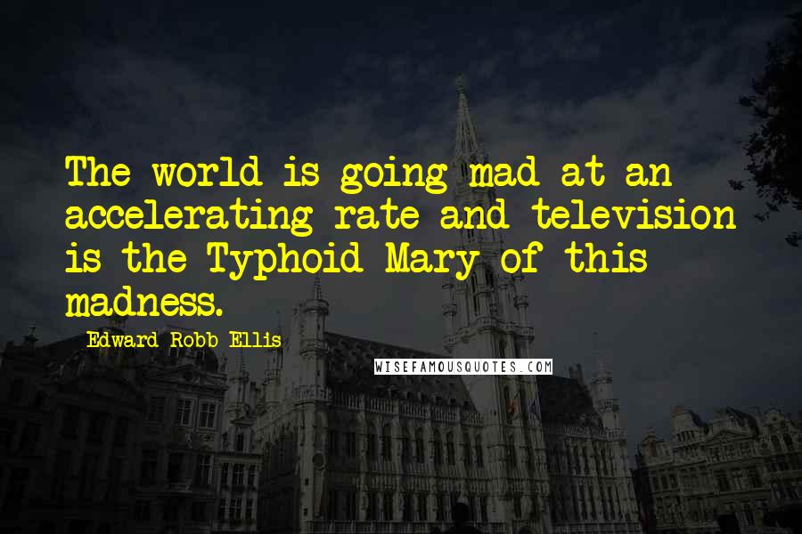 Edward Robb Ellis Quotes: The world is going mad at an accelerating rate and television is the Typhoid Mary of this madness.