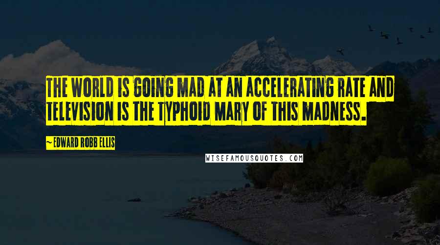 Edward Robb Ellis Quotes: The world is going mad at an accelerating rate and television is the Typhoid Mary of this madness.