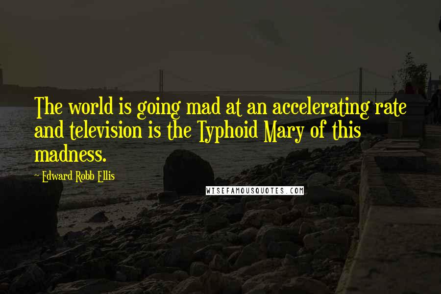 Edward Robb Ellis Quotes: The world is going mad at an accelerating rate and television is the Typhoid Mary of this madness.