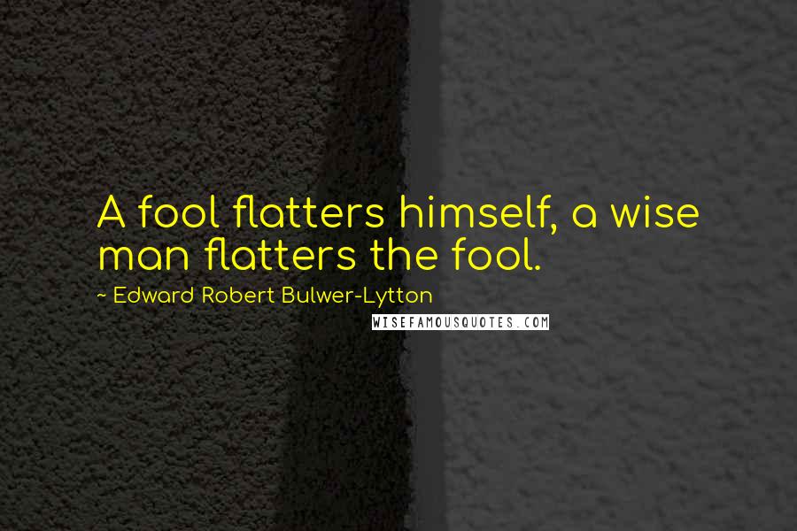 Edward Robert Bulwer-Lytton Quotes: A fool flatters himself, a wise man flatters the fool.