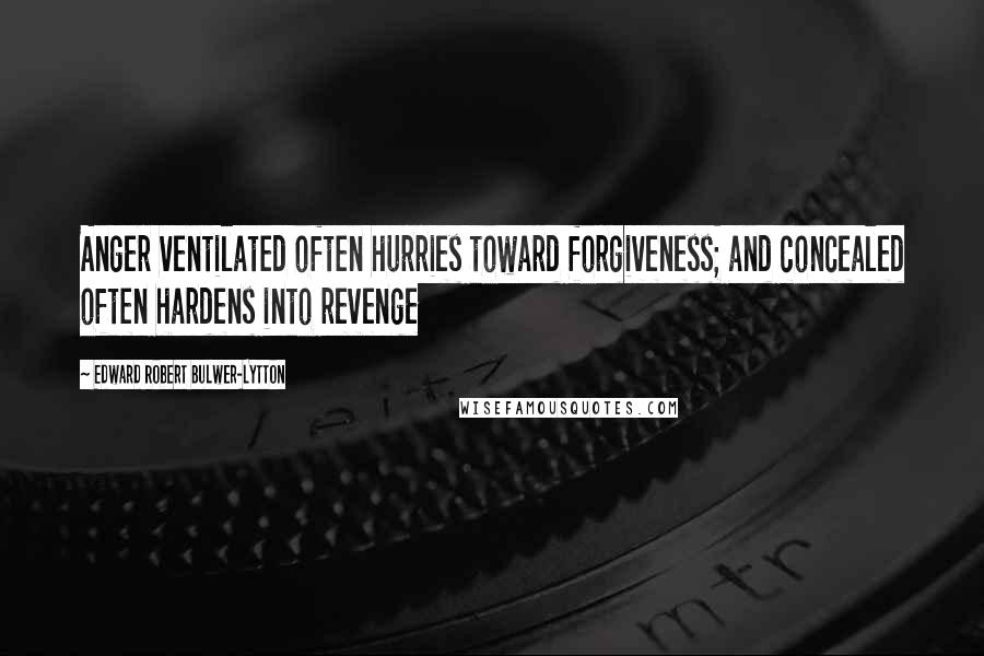 Edward Robert Bulwer-Lytton Quotes: Anger ventilated often hurries toward forgiveness; and concealed often hardens into revenge