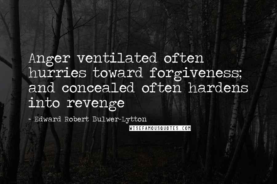 Edward Robert Bulwer-Lytton Quotes: Anger ventilated often hurries toward forgiveness; and concealed often hardens into revenge