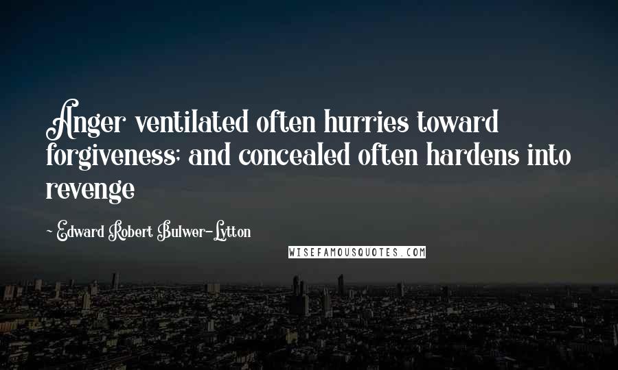 Edward Robert Bulwer-Lytton Quotes: Anger ventilated often hurries toward forgiveness; and concealed often hardens into revenge