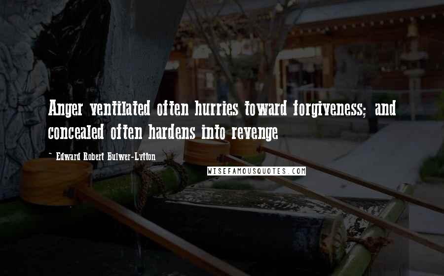 Edward Robert Bulwer-Lytton Quotes: Anger ventilated often hurries toward forgiveness; and concealed often hardens into revenge