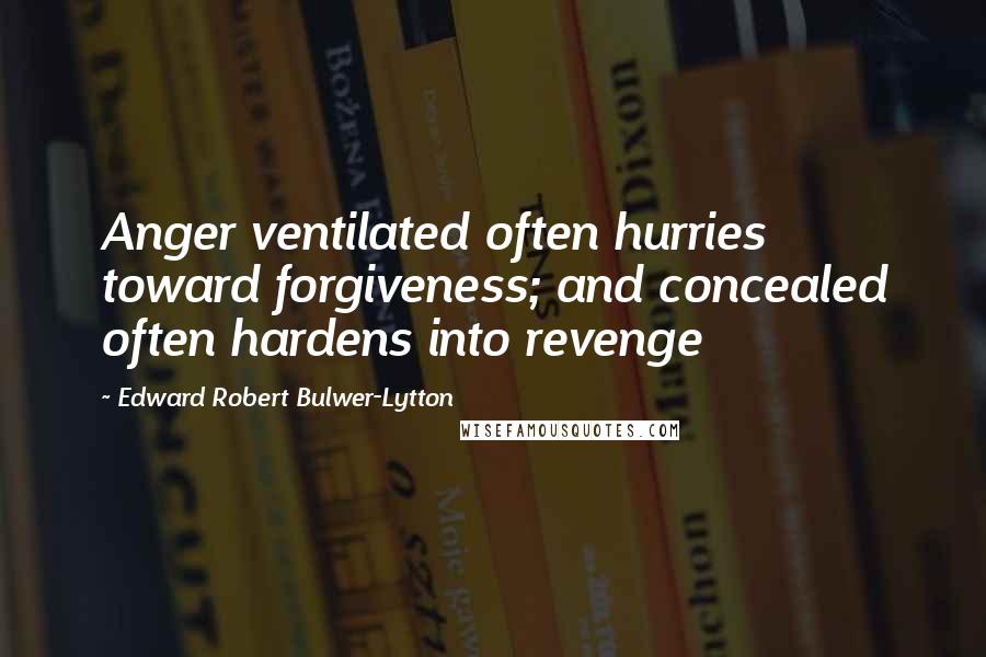 Edward Robert Bulwer-Lytton Quotes: Anger ventilated often hurries toward forgiveness; and concealed often hardens into revenge