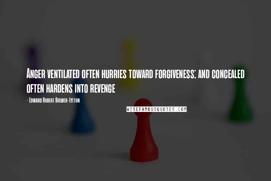 Edward Robert Bulwer-Lytton Quotes: Anger ventilated often hurries toward forgiveness; and concealed often hardens into revenge