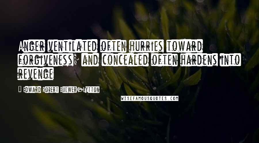 Edward Robert Bulwer-Lytton Quotes: Anger ventilated often hurries toward forgiveness; and concealed often hardens into revenge