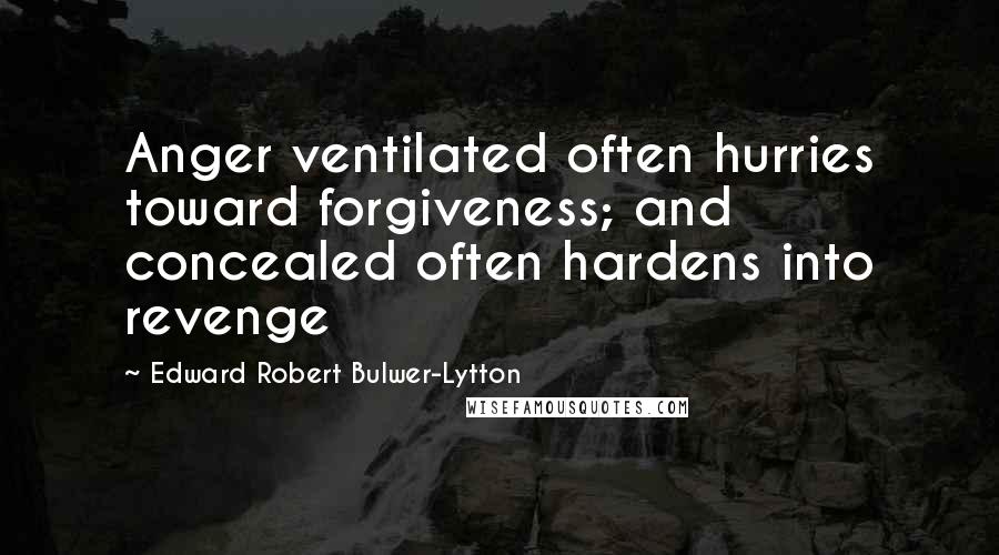 Edward Robert Bulwer-Lytton Quotes: Anger ventilated often hurries toward forgiveness; and concealed often hardens into revenge