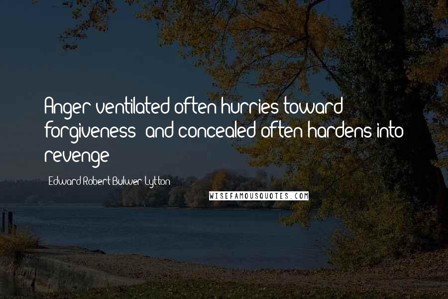 Edward Robert Bulwer-Lytton Quotes: Anger ventilated often hurries toward forgiveness; and concealed often hardens into revenge