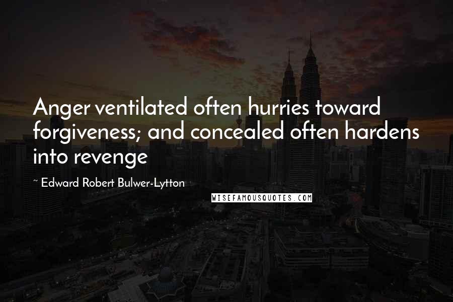 Edward Robert Bulwer-Lytton Quotes: Anger ventilated often hurries toward forgiveness; and concealed often hardens into revenge