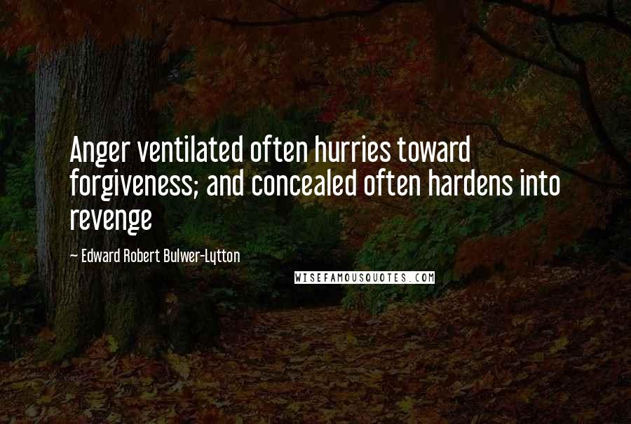 Edward Robert Bulwer-Lytton Quotes: Anger ventilated often hurries toward forgiveness; and concealed often hardens into revenge