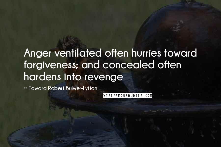 Edward Robert Bulwer-Lytton Quotes: Anger ventilated often hurries toward forgiveness; and concealed often hardens into revenge