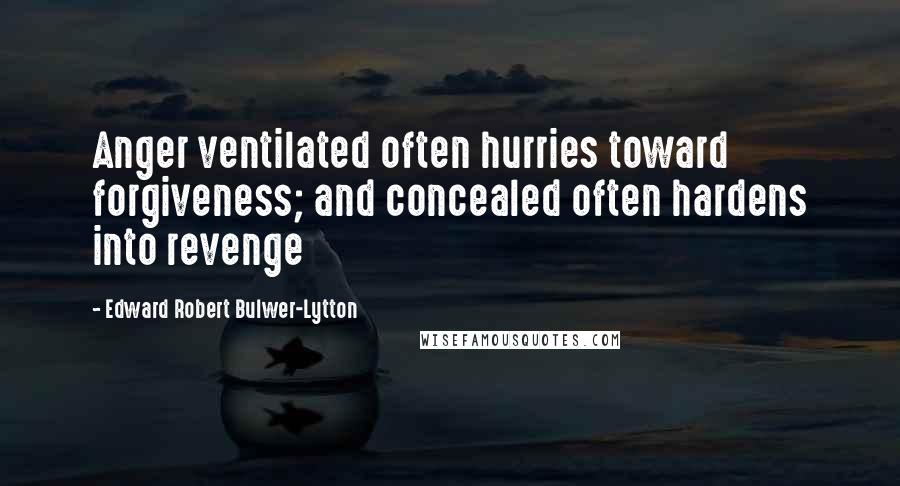 Edward Robert Bulwer-Lytton Quotes: Anger ventilated often hurries toward forgiveness; and concealed often hardens into revenge