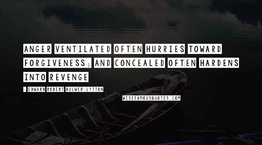 Edward Robert Bulwer-Lytton Quotes: Anger ventilated often hurries toward forgiveness; and concealed often hardens into revenge