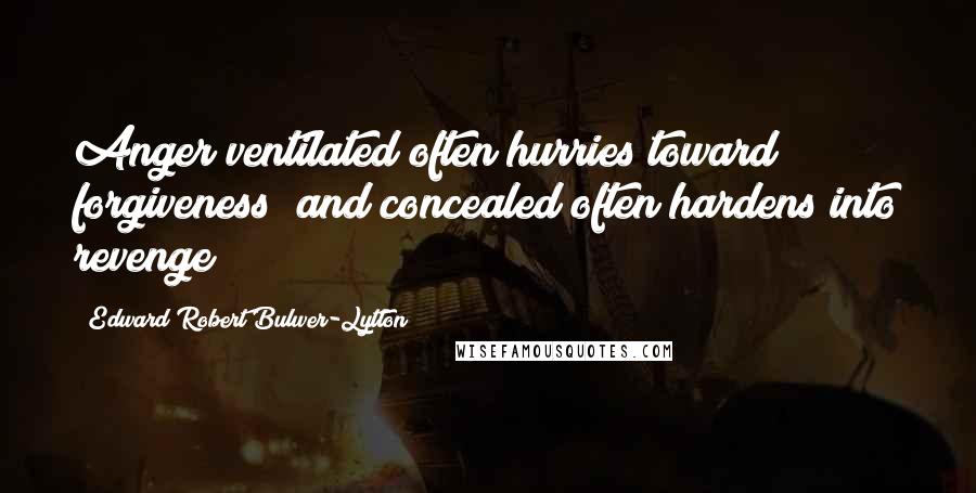 Edward Robert Bulwer-Lytton Quotes: Anger ventilated often hurries toward forgiveness; and concealed often hardens into revenge