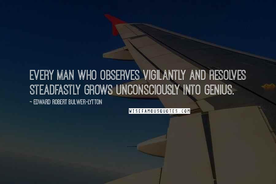 Edward Robert Bulwer-Lytton Quotes: Every man who observes vigilantly and resolves steadfastly grows unconsciously into genius.