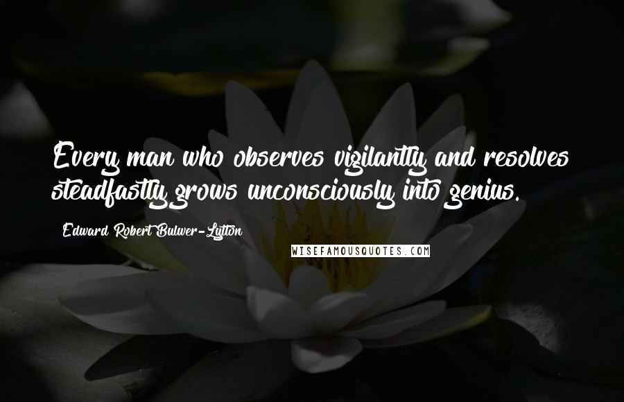 Edward Robert Bulwer-Lytton Quotes: Every man who observes vigilantly and resolves steadfastly grows unconsciously into genius.