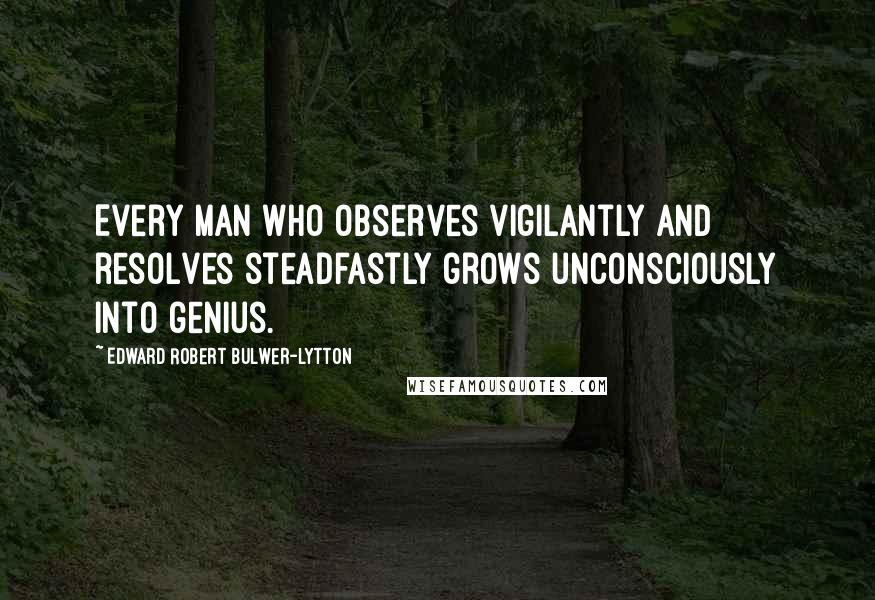 Edward Robert Bulwer-Lytton Quotes: Every man who observes vigilantly and resolves steadfastly grows unconsciously into genius.