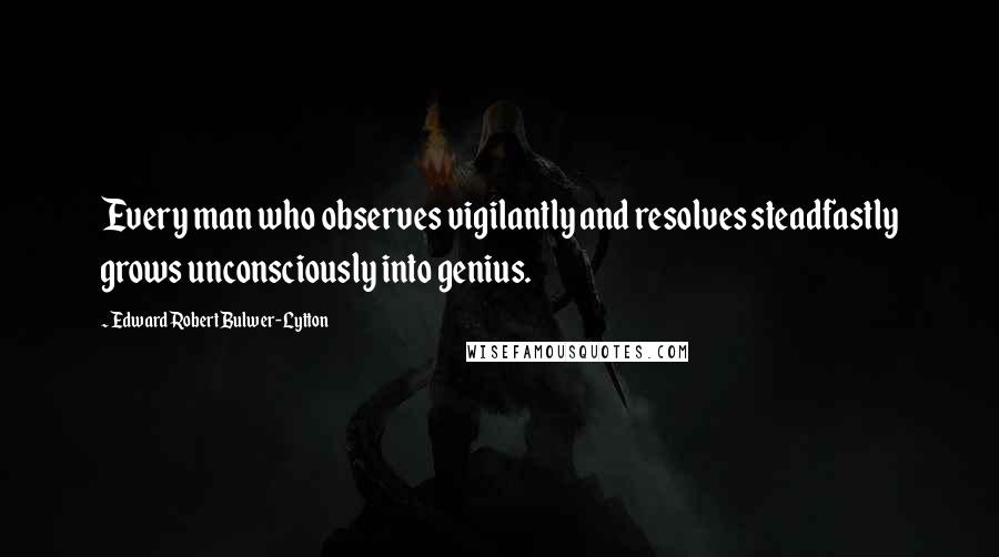 Edward Robert Bulwer-Lytton Quotes: Every man who observes vigilantly and resolves steadfastly grows unconsciously into genius.