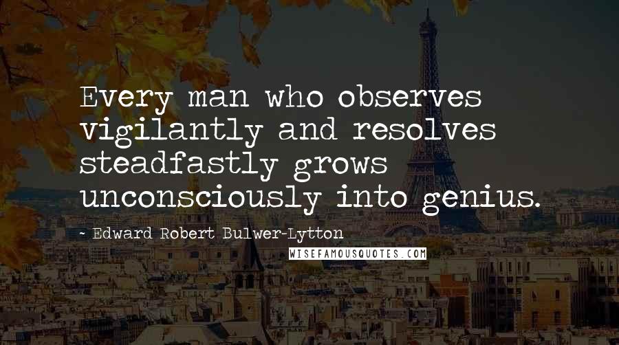 Edward Robert Bulwer-Lytton Quotes: Every man who observes vigilantly and resolves steadfastly grows unconsciously into genius.