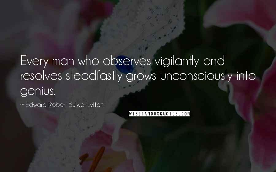 Edward Robert Bulwer-Lytton Quotes: Every man who observes vigilantly and resolves steadfastly grows unconsciously into genius.