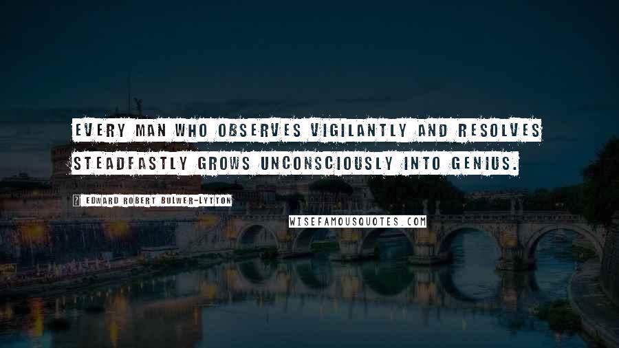 Edward Robert Bulwer-Lytton Quotes: Every man who observes vigilantly and resolves steadfastly grows unconsciously into genius.