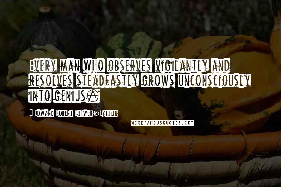 Edward Robert Bulwer-Lytton Quotes: Every man who observes vigilantly and resolves steadfastly grows unconsciously into genius.