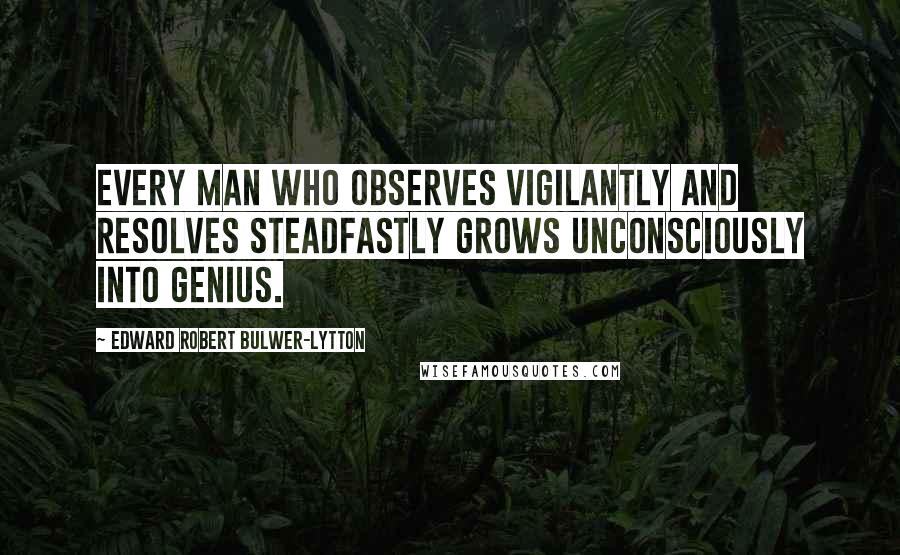 Edward Robert Bulwer-Lytton Quotes: Every man who observes vigilantly and resolves steadfastly grows unconsciously into genius.