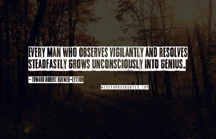 Edward Robert Bulwer-Lytton Quotes: Every man who observes vigilantly and resolves steadfastly grows unconsciously into genius.
