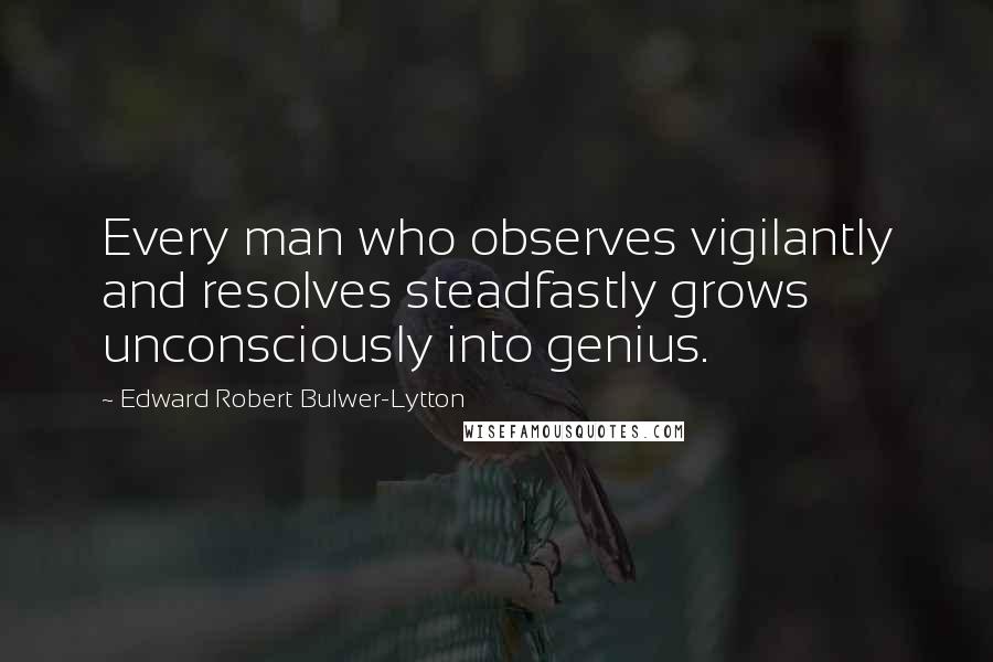 Edward Robert Bulwer-Lytton Quotes: Every man who observes vigilantly and resolves steadfastly grows unconsciously into genius.