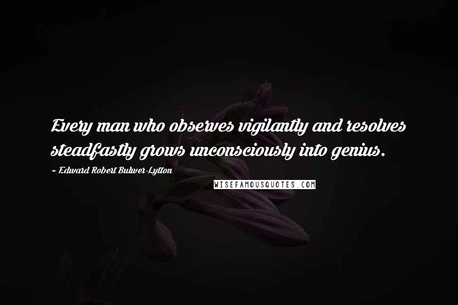 Edward Robert Bulwer-Lytton Quotes: Every man who observes vigilantly and resolves steadfastly grows unconsciously into genius.