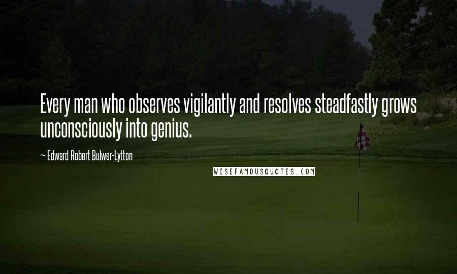 Edward Robert Bulwer-Lytton Quotes: Every man who observes vigilantly and resolves steadfastly grows unconsciously into genius.