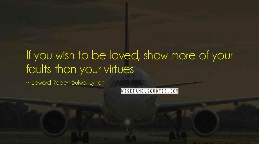 Edward Robert Bulwer-Lytton Quotes: If you wish to be loved, show more of your faults than your virtues