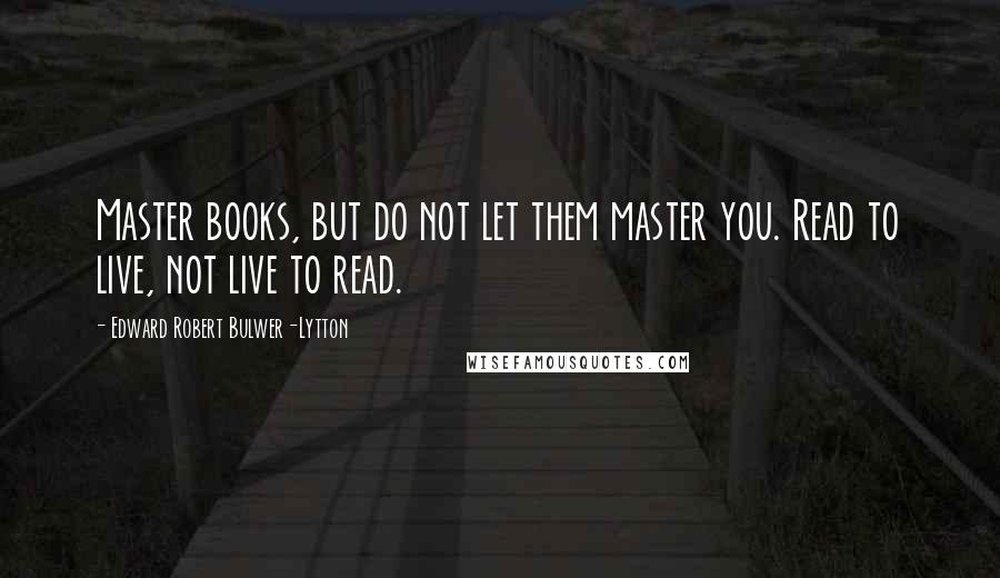 Edward Robert Bulwer-Lytton Quotes: Master books, but do not let them master you. Read to live, not live to read.