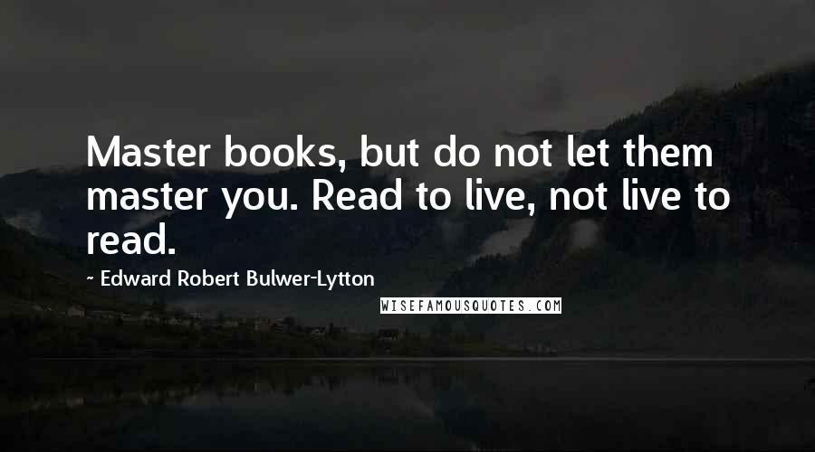 Edward Robert Bulwer-Lytton Quotes: Master books, but do not let them master you. Read to live, not live to read.