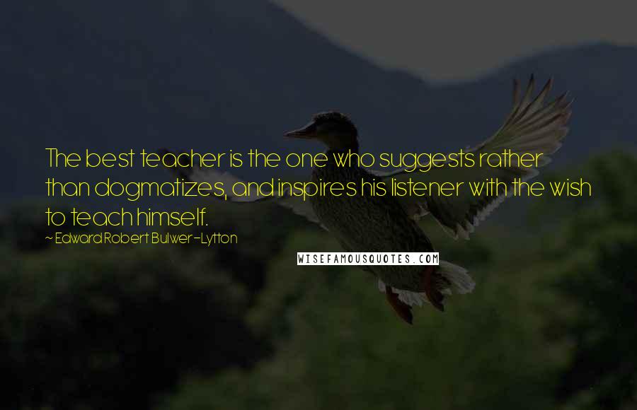 Edward Robert Bulwer-Lytton Quotes: The best teacher is the one who suggests rather than dogmatizes, and inspires his listener with the wish to teach himself.