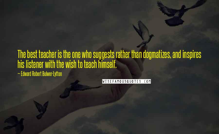 Edward Robert Bulwer-Lytton Quotes: The best teacher is the one who suggests rather than dogmatizes, and inspires his listener with the wish to teach himself.