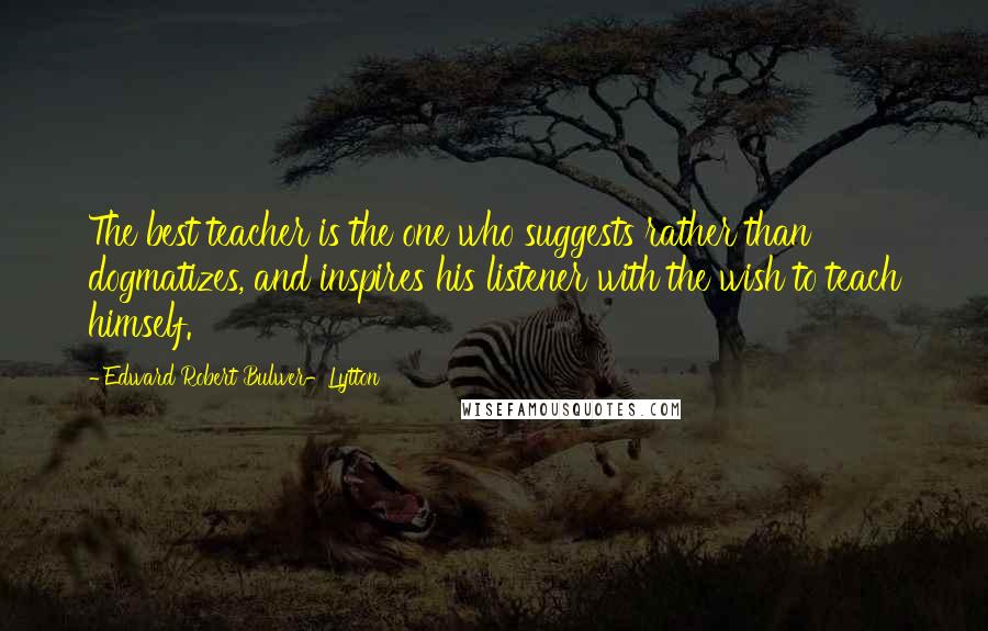 Edward Robert Bulwer-Lytton Quotes: The best teacher is the one who suggests rather than dogmatizes, and inspires his listener with the wish to teach himself.
