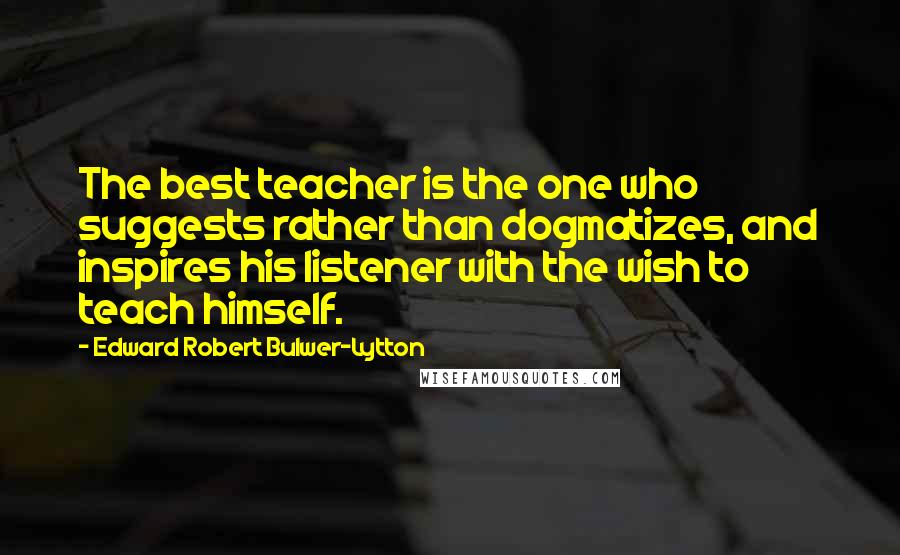 Edward Robert Bulwer-Lytton Quotes: The best teacher is the one who suggests rather than dogmatizes, and inspires his listener with the wish to teach himself.
