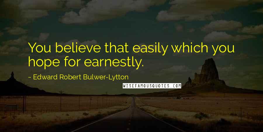Edward Robert Bulwer-Lytton Quotes: You believe that easily which you hope for earnestly.