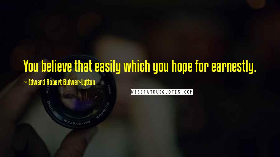 Edward Robert Bulwer-Lytton Quotes: You believe that easily which you hope for earnestly.