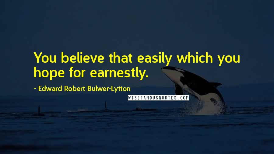 Edward Robert Bulwer-Lytton Quotes: You believe that easily which you hope for earnestly.