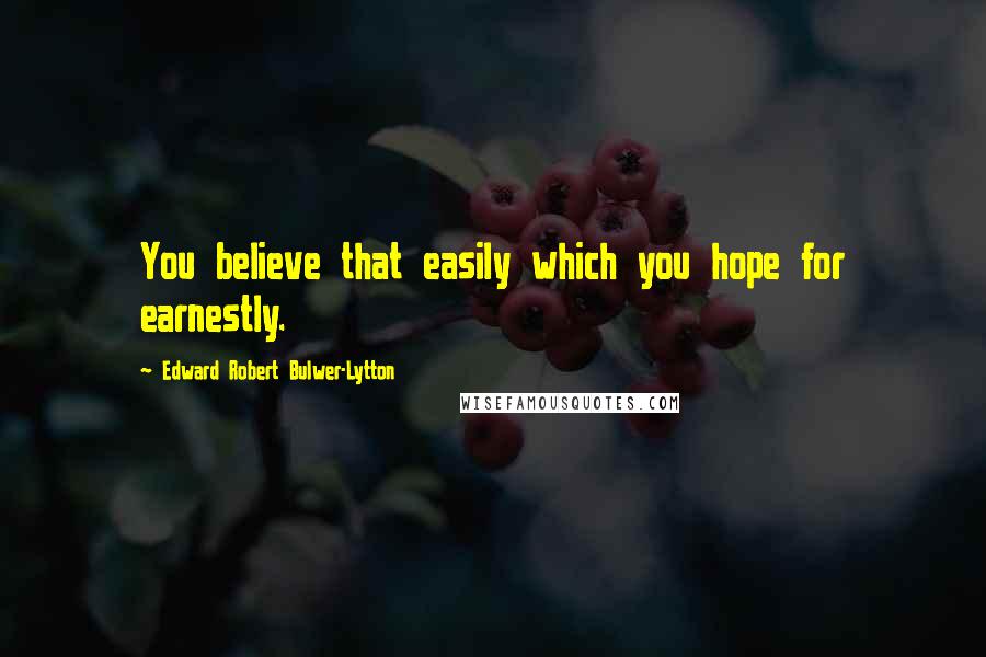 Edward Robert Bulwer-Lytton Quotes: You believe that easily which you hope for earnestly.