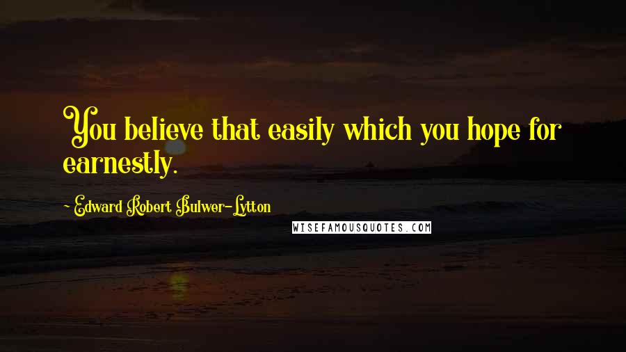 Edward Robert Bulwer-Lytton Quotes: You believe that easily which you hope for earnestly.