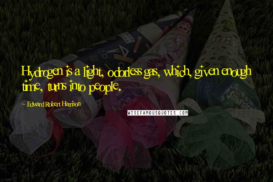 Edward Robert Harrison Quotes: Hydrogen is a light, odorless gas, which, given enough time, turns into people.