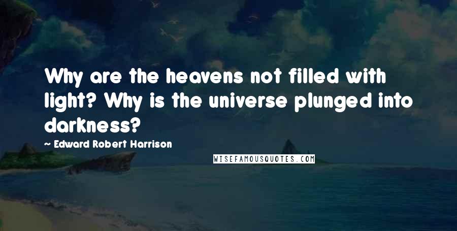 Edward Robert Harrison Quotes: Why are the heavens not filled with light? Why is the universe plunged into darkness?