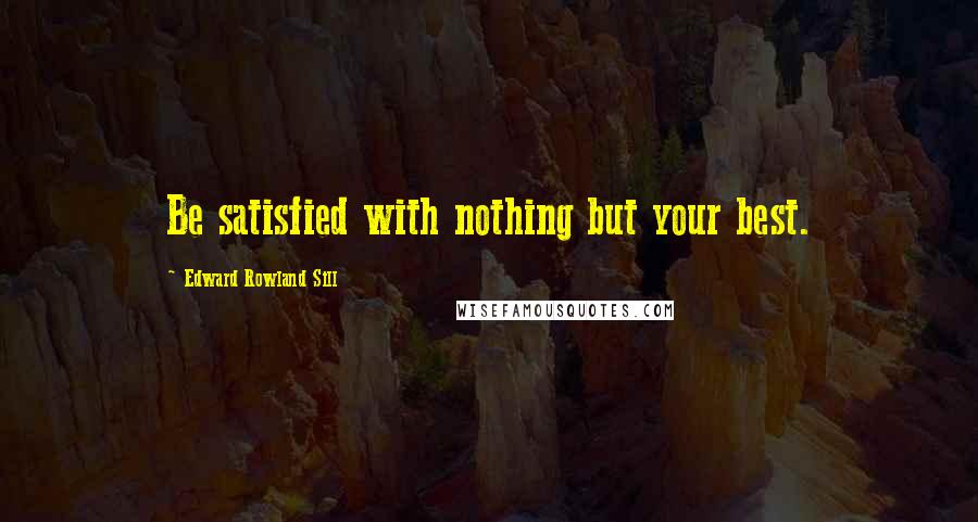 Edward Rowland Sill Quotes: Be satisfied with nothing but your best.