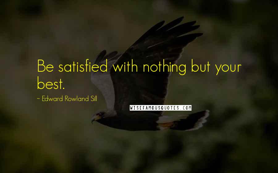 Edward Rowland Sill Quotes: Be satisfied with nothing but your best.