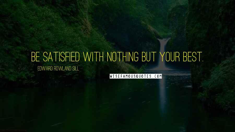 Edward Rowland Sill Quotes: Be satisfied with nothing but your best.